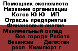 Помощник экономиста › Название организации ­ Котов Ю.Ю., ИП › Отрасль предприятия ­ Финансовый анализ › Минимальный оклад ­ 27 000 - Все города Работа » Вакансии   . Дагестан респ.,Кизилюрт г.